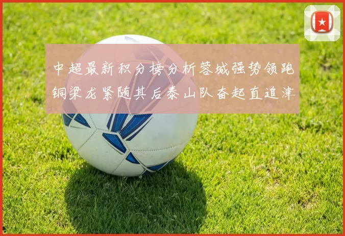 中超最新积分榜分析蓉城强势领跑铜梁龙紧随其后泰山队奋起直追津门虎仍需努力