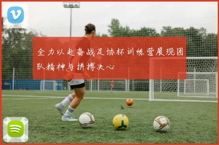 全力以赴备战足协杯训练营展现团队精神与拼搏决心