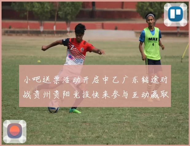 小吧送票活动开启中乙广东铭途对战贵州贵阳竞技快来参与互动赢取球票