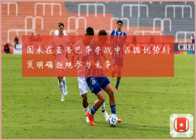 国米在查洛巴争夺战中占据优势科莫明确拒绝参与竞争
