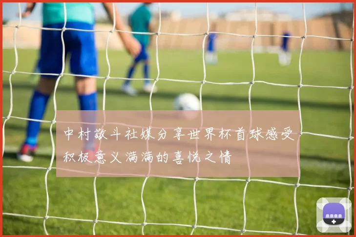 中村敬斗社媒分享世界杯首球感受积极意义满满的喜悦之情
