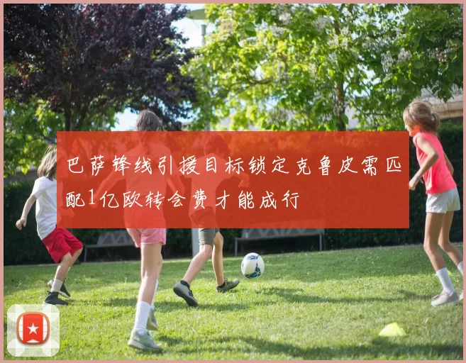巴萨锋线引援目标锁定克鲁皮需匹配1亿欧转会费才能成行