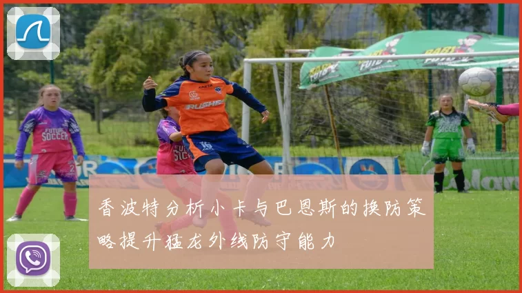 香波特分析小卡与巴恩斯的换防策略提升猛龙外线防守能力