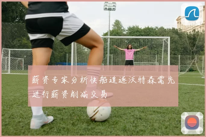 薪资专家分析快船追逐沃特森需先进行薪资削减交易